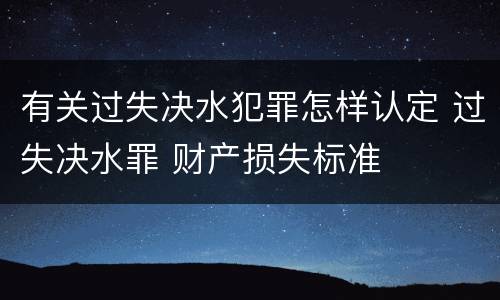 有关过失决水犯罪怎样认定 过失决水罪 财产损失标准