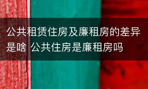公共租赁住房及廉租房的差异是啥 公共住房是廉租房吗