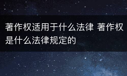 著作权适用于什么法律 著作权是什么法律规定的