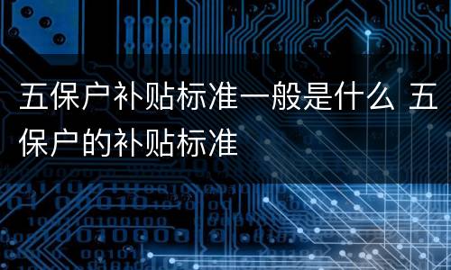 五保户补贴标准一般是什么 五保户的补贴标准