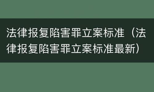 法律报复陷害罪立案标准（法律报复陷害罪立案标准最新）