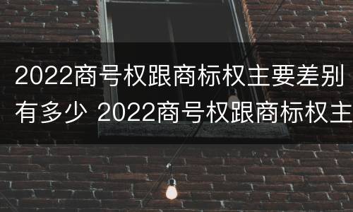 2022商号权跟商标权主要差别有多少 2022商号权跟商标权主要差别有多少