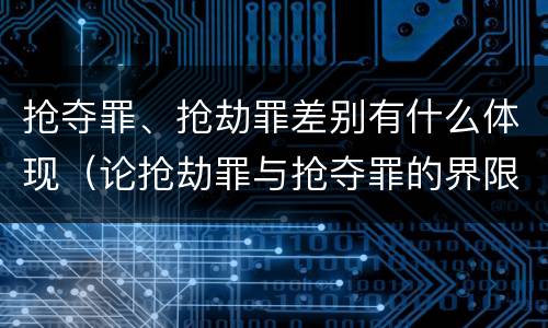 抢夺罪、抢劫罪差别有什么体现（论抢劫罪与抢夺罪的界限）