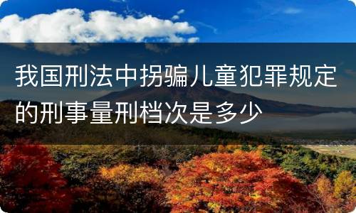 我国刑法中拐骗儿童犯罪规定的刑事量刑档次是多少