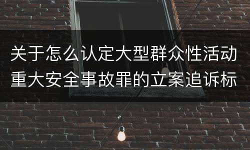关于怎么认定大型群众性活动重大安全事故罪的立案追诉标准