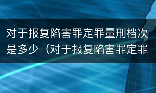 对于报复陷害罪定罪量刑档次是多少（对于报复陷害罪定罪量刑档次是多少啊）