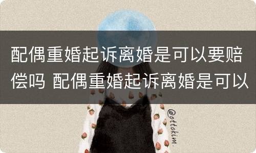 配偶重婚起诉离婚是可以要赔偿吗 配偶重婚起诉离婚是可以要赔偿吗知乎