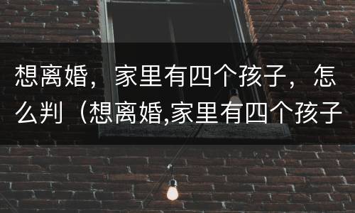 想离婚，家里有四个孩子，怎么判（想离婚,家里有四个孩子,怎么判离）
