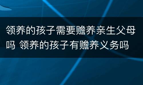 领养的孩子需要赡养亲生父母吗 领养的孩子有赡养义务吗