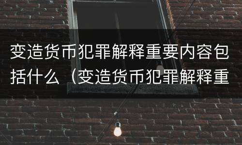 变造货币犯罪解释重要内容包括什么（变造货币犯罪解释重要内容包括什么）