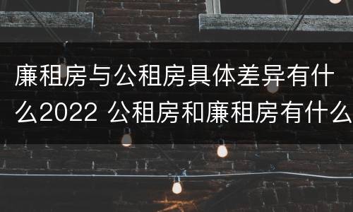廉租房与公租房具体差异有什么2022 公租房和廉租房有什么区别?2019年的
