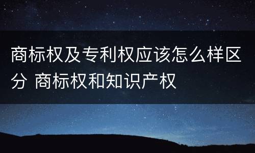商标权及专利权应该怎么样区分 商标权和知识产权