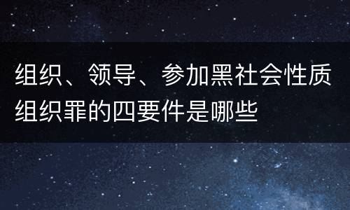 组织、领导、参加黑社会性质组织罪的四要件是哪些