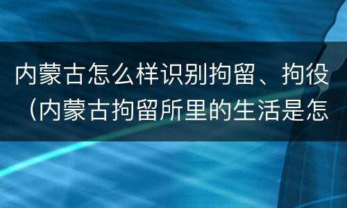 内蒙古怎么样识别拘留、拘役（内蒙古拘留所里的生活是怎么样的）