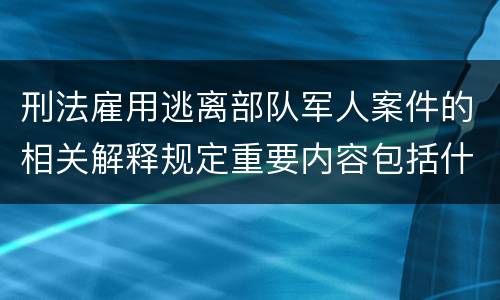 刑法雇用逃离部队军人案件的相关解释规定重要内容包括什么