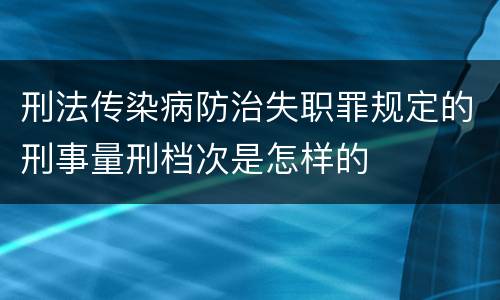 刑法传染病防治失职罪规定的刑事量刑档次是怎样的