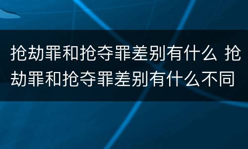 抢劫罪和抢夺罪差别有什么 抢劫罪和抢夺罪差别有什么不同