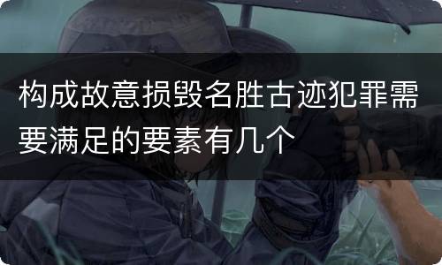 构成故意损毁名胜古迹犯罪需要满足的要素有几个