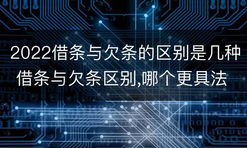 2022借条与欠条的区别是几种 借条与欠条区别,哪个更具法律