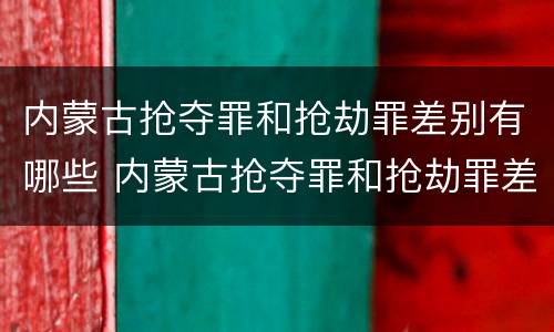内蒙古抢夺罪和抢劫罪差别有哪些 内蒙古抢夺罪和抢劫罪差别有哪些原因