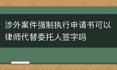 涉外案件强制执行申请书可以律师代替委托人签字吗