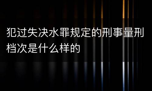 犯过失决水罪规定的刑事量刑档次是什么样的
