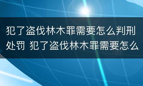 犯了盗伐林木罪需要怎么判刑处罚 犯了盗伐林木罪需要怎么判刑处罚呢