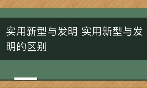 实用新型与发明 实用新型与发明的区别