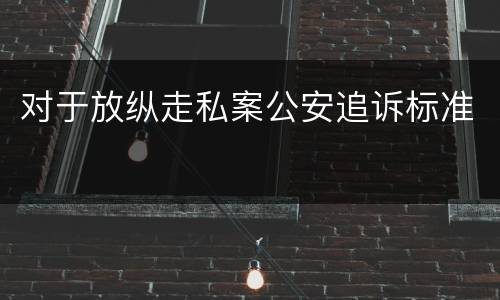 对于放纵走私案公安追诉标准