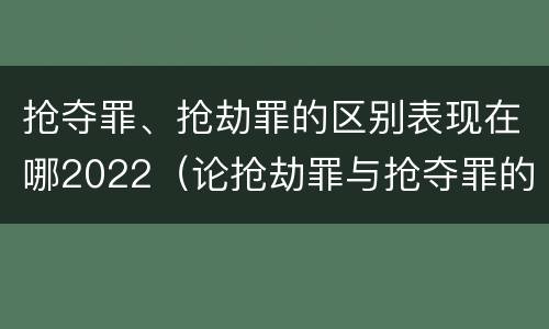 抢夺罪、抢劫罪的区别表现在哪2022（论抢劫罪与抢夺罪的界限）