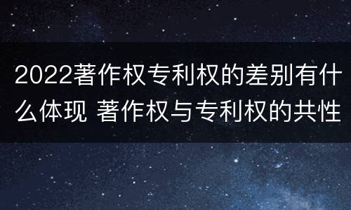 2022著作权专利权的差别有什么体现 著作权与专利权的共性有