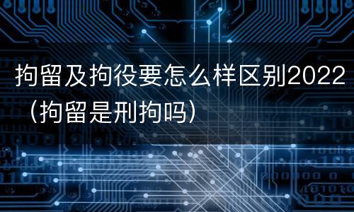 拘留及拘役要怎么样区别2022（拘留是刑拘吗）