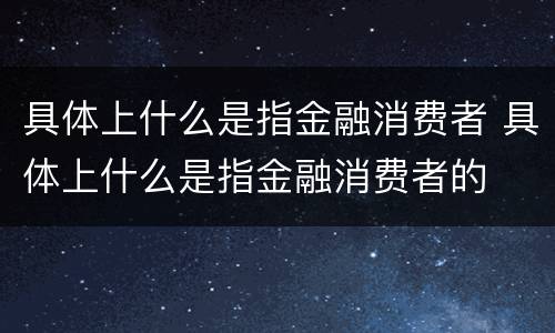 具体上什么是指金融消费者 具体上什么是指金融消费者的