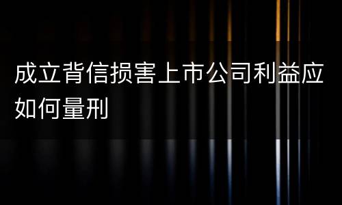 成立背信损害上市公司利益应如何量刑