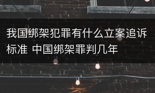 我国绑架犯罪有什么立案追诉标准 中国绑架罪判几年