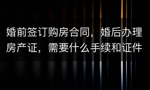 婚前签订购房合同，婚后办理房产证，需要什么手续和证件