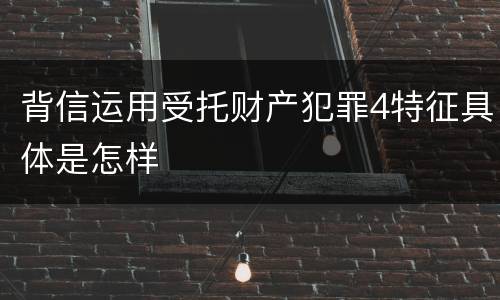 背信运用受托财产犯罪4特征具体是怎样
