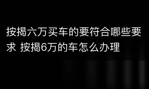 按揭六万买车的要符合哪些要求 按揭6万的车怎么办理
