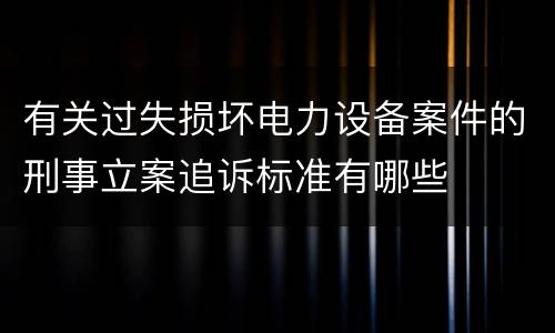 有关过失损坏电力设备案件的刑事立案追诉标准有哪些