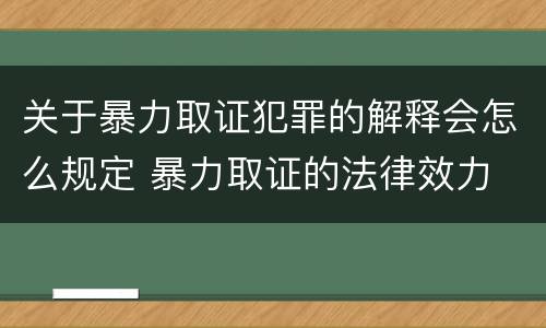 关于暴力取证犯罪的解释会怎么规定 暴力取证的法律效力