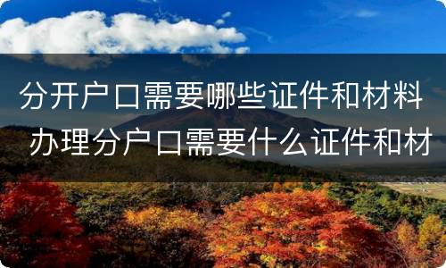 分开户口需要哪些证件和材料 办理分户口需要什么证件和材料