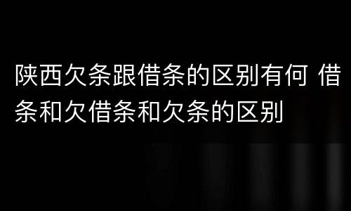 陕西欠条跟借条的区别有何 借条和欠借条和欠条的区别