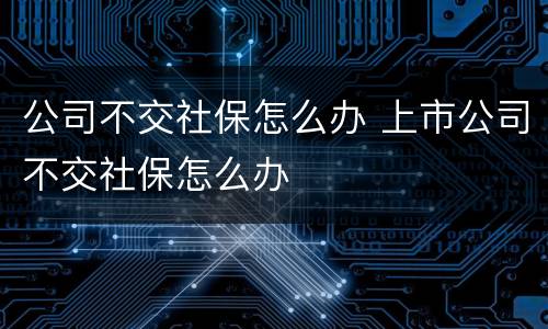 公司不交社保怎么办 上市公司不交社保怎么办