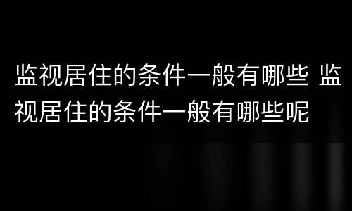 监视居住的条件一般有哪些 监视居住的条件一般有哪些呢