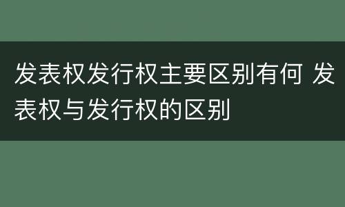 发表权发行权主要区别有何 发表权与发行权的区别