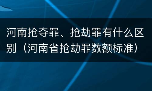 河南抢夺罪、抢劫罪有什么区别（河南省抢劫罪数额标准）