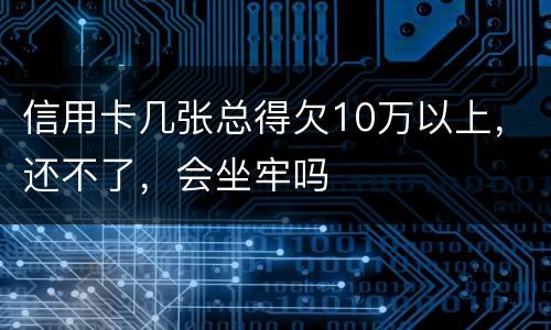 信用卡几张总得欠10万以上，还不了，会坐牢吗