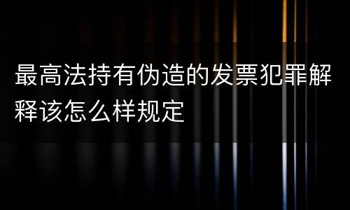 最高法持有伪造的发票犯罪解释该怎么样规定