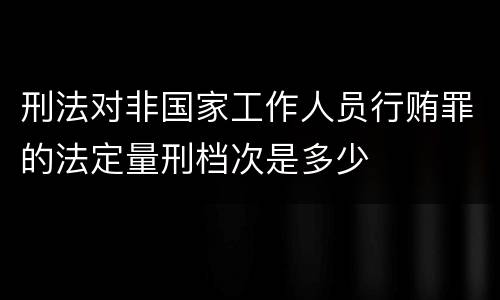刑法对非国家工作人员行贿罪的法定量刑档次是多少