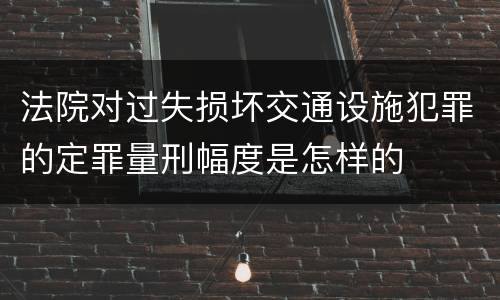 法院对过失损坏交通设施犯罪的定罪量刑幅度是怎样的